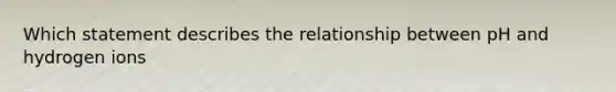 Which statement describes the relationship between pH and hydrogen ions