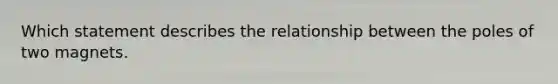 Which statement describes the relationship between the poles of two magnets.