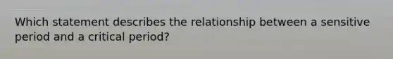 Which statement describes the relationship between a sensitive period and a critical period?