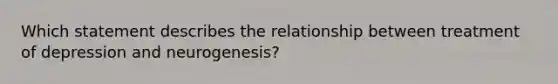 Which statement describes the relationship between treatment of depression and neurogenesis?