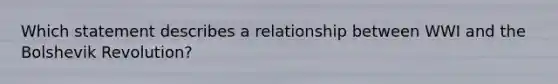 Which statement describes a relationship between WWI and the Bolshevik Revolution?