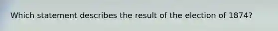 Which statement describes the result of the election of 1874?