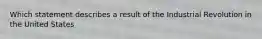 Which statement describes a result of the Industrial Revolution in the United States