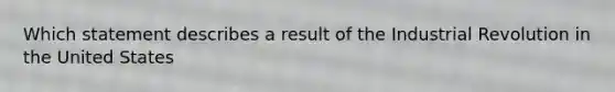 Which statement describes a result of the Industrial Revolution in the United States