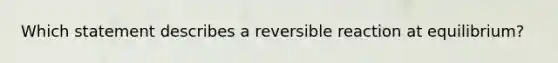 Which statement describes a reversible reaction at equilibrium?