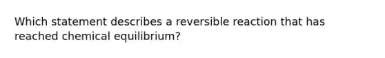 Which statement describes a reversible reaction that has reached chemical equilibrium?