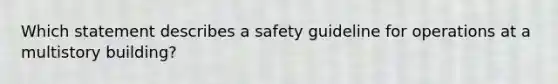 Which statement describes a safety guideline for operations at a multistory building?