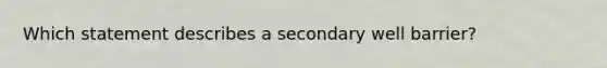 Which statement describes a secondary well barrier?