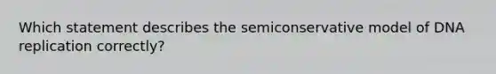 Which statement describes the semiconservative model of DNA replication correctly?