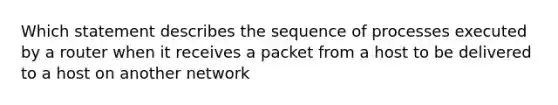 Which statement describes the sequence of processes executed by a router when it receives a packet from a host to be delivered to a host on another network