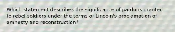 Which statement describes the significance of pardons granted to rebel soldiers under the terms of Lincoln's proclamation of amnesty and reconstruction?