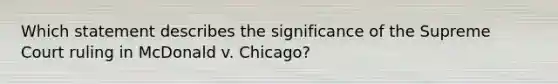 Which statement describes the significance of the Supreme Court ruling in McDonald v. Chicago?