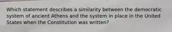 Which statement describes a similarity between the democratic system of ancient Athens and the system in place in the United States when the Constitution was written?