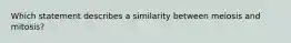 Which statement describes a similarity between meiosis and mitosis?