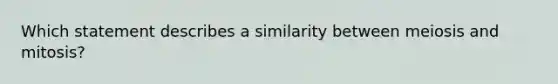 Which statement describes a similarity between meiosis and mitosis?