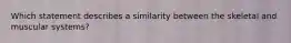 Which statement describes a similarity between the skeletal and muscular systems?