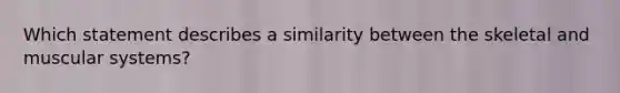 Which statement describes a similarity between the skeletal and muscular systems?