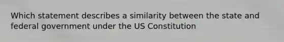 Which statement describes a similarity between the state and federal government under the US Constitution