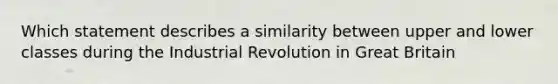 Which statement describes a similarity between upper and lower classes during the Industrial Revolution in Great Britain