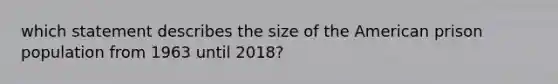 which statement describes the size of <a href='https://www.questionai.com/knowledge/keiVE7hxWY-the-american' class='anchor-knowledge'>the american</a> prison population from 1963 until 2018?