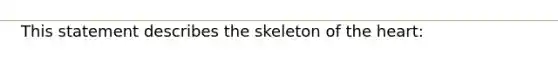 This statement describes the skeleton of <a href='https://www.questionai.com/knowledge/kya8ocqc6o-the-heart' class='anchor-knowledge'>the heart</a>: