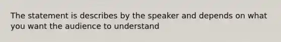 The statement is describes by the speaker and depends on what you want the audience to understand