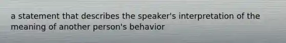 a statement that describes the speaker's interpretation of the meaning of another person's behavior