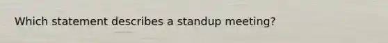 Which statement describes a standup meeting?