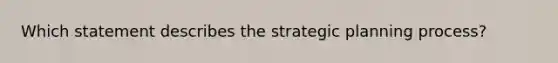 Which statement describes the strategic planning process?