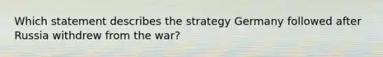 Which statement describes the strategy Germany followed after Russia withdrew from the war?