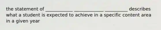 the statement of ____________ _____________ __________ describes what a student is expected to achieve in a specific content area in a given year