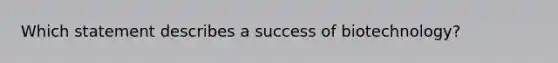 Which statement describes a success of biotechnology?