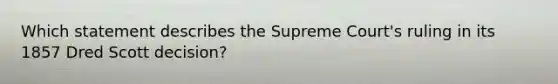 Which statement describes the Supreme Court's ruling in its 1857 Dred Scott decision?