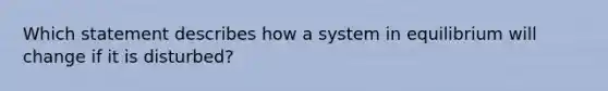 Which statement describes how a system in equilibrium will change if it is disturbed?