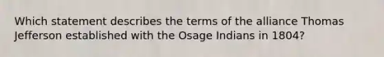 Which statement describes the terms of the alliance Thomas Jefferson established with the Osage Indians in 1804?