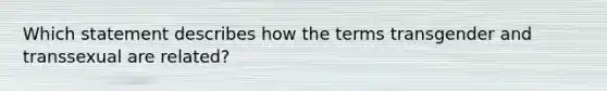 Which statement describes how the terms transgender and transsexual are related?