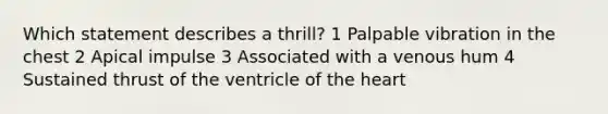 Which statement describes a thrill? 1 Palpable vibration in the chest 2 Apical impulse 3 Associated with a venous hum 4 Sustained thrust of the ventricle of the heart