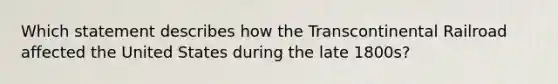 Which statement describes how the Transcontinental Railroad affected the United States during the late 1800s?