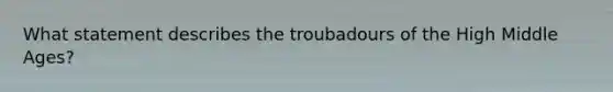 What statement describes the troubadours of the High Middle Ages?