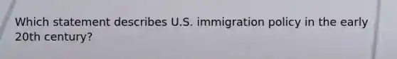 Which statement describes U.S. immigration policy in the early 20th century?