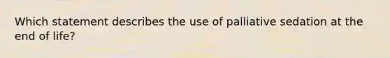 Which statement describes the use of palliative sedation at the end of life?