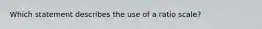 Which statement describes the use of a ratio scale?