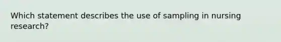 Which statement describes the use of sampling in nursing research?