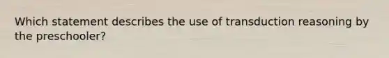 Which statement describes the use of transduction reasoning by the preschooler?