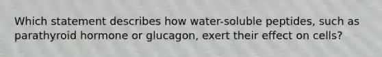 Which statement describes how water-soluble peptides, such as parathyroid hormone or glucagon, exert their effect on cells?