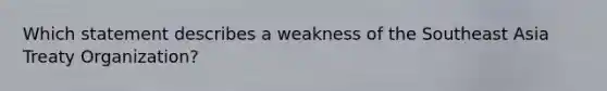 Which statement describes a weakness of the Southeast Asia Treaty Organization?