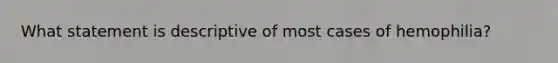 What statement is descriptive of most cases of hemophilia?