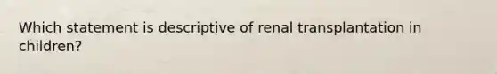 Which statement is descriptive of renal transplantation in children?