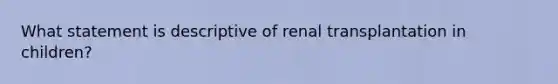 What statement is descriptive of renal transplantation in children?