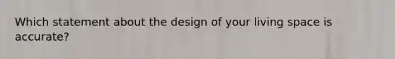 Which statement about the design of your living space is accurate?